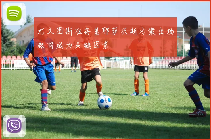 尤文图斯准备基耶萨买断方案出场数将成为关键因素