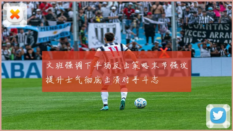 文班强调下半场反击策略末节强攻提升士气彻底击溃对手斗志