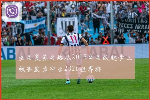 女足复苏之路从2015年足改起步三线齐发力冲击2026世界杯