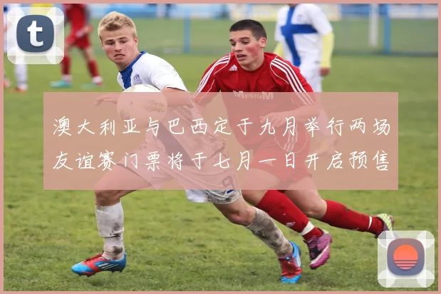 澳大利亚与巴西定于九月举行两场友谊赛门票将于七月一日开启预售