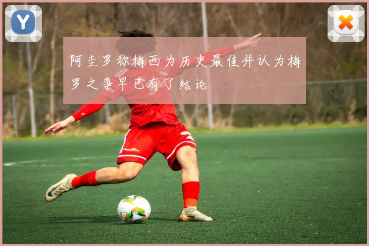 阿圭罗称梅西为历史最佳并认为梅罗之争早已有了结论