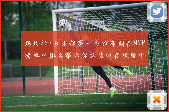 场均287分东部第一杰伦布朗在MVP榜单中排名第六你认为他在联盟中应排第几
