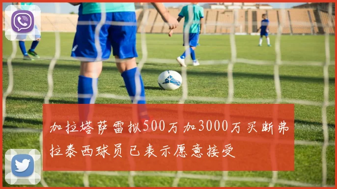 加拉塔萨雷拟500万加3000万买断弗拉泰西球员已表示愿意接受