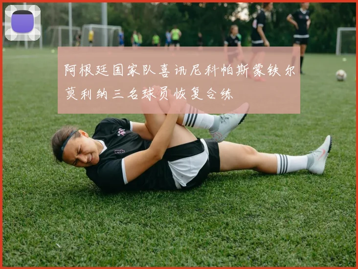 阿根廷国家队喜讯尼科帕斯蒙铁尔莫利纳三名球员恢复合练