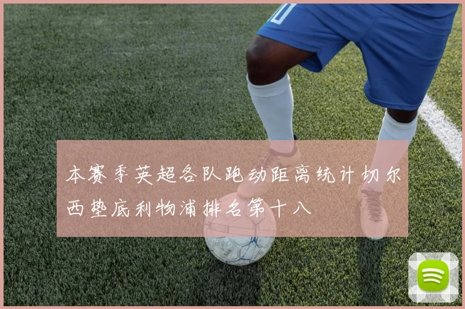 本赛季英超各队跑动距离统计切尔西垫底利物浦排名第十八