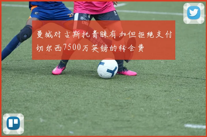 曼城对古斯托青睐有加但拒绝支付切尔西7500万英镑的转会费