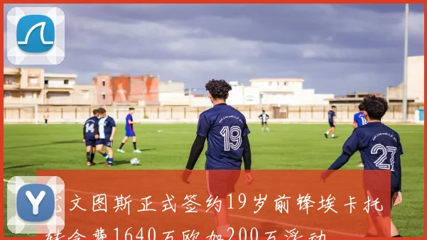 尤文图斯正式签约19岁前锋埃卡托转会费1640万欧加200万浮动