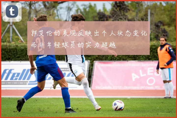 郭艾伦的表现反映出个人状态变化而非年轻球员的实力超越
