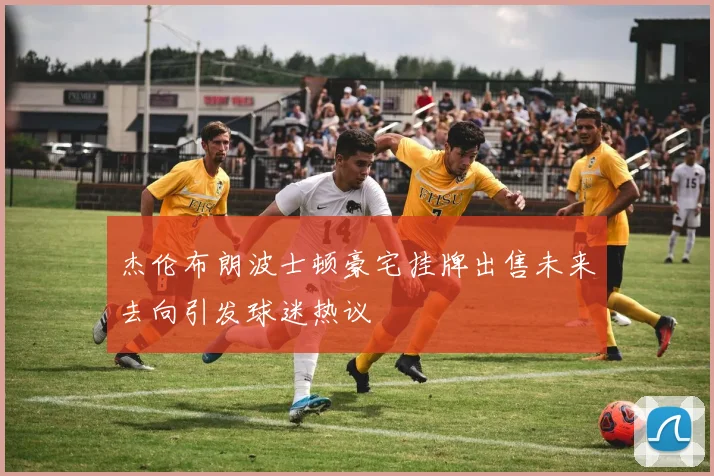 杰伦布朗波士顿豪宅挂牌出售未来去向引发球迷热议