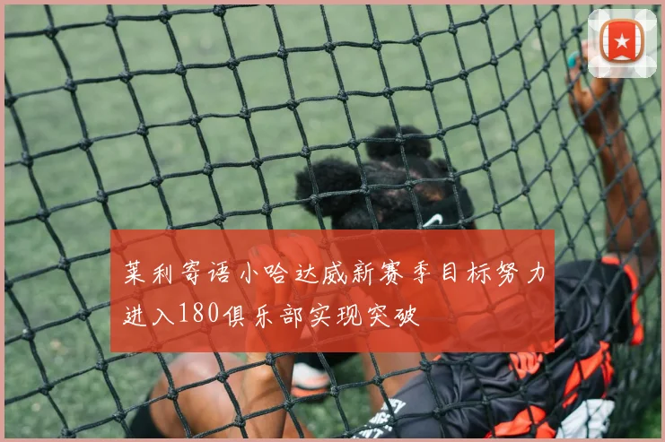 莱利寄语小哈达威新赛季目标努力进入180俱乐部实现突破