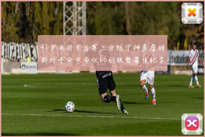 41岁老将季后赛三分防守神勇詹姆斯对手命中率仅16创联盟最佳纪录