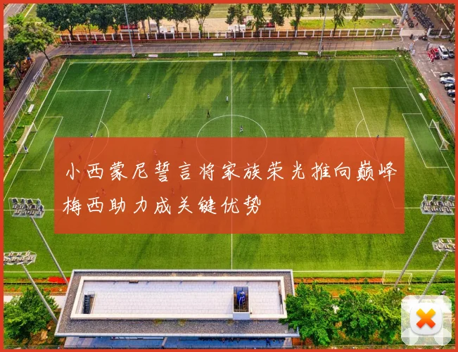 小西蒙尼誓言将家族荣光推向巅峰梅西助力成关键优势