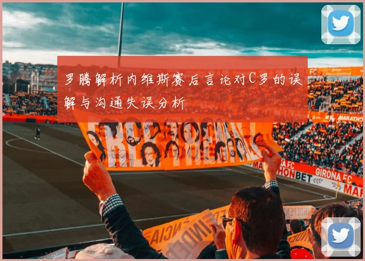 罗腾解析内维斯赛后言论对C罗的误解与沟通失误分析