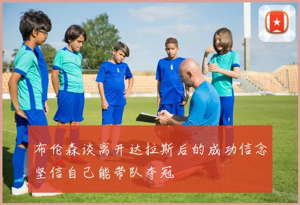 布伦森谈离开达拉斯后的成功信念坚信自己能带队夺冠