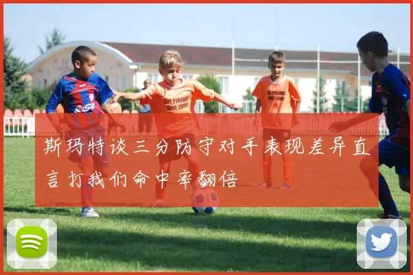 斯玛特谈三分防守对手表现差异直言打我们命中率翻倍