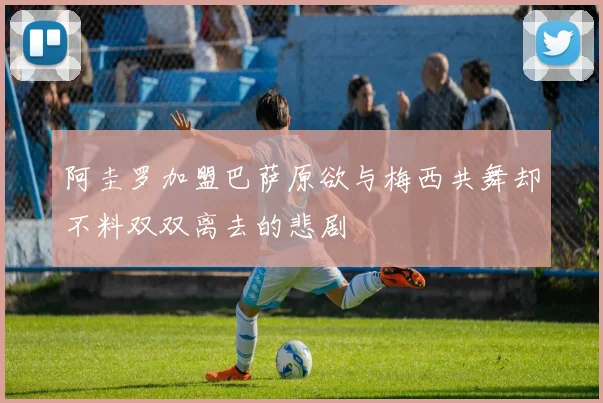 阿圭罗加盟巴萨原欲与梅西共舞却不料双双离去的悲剧