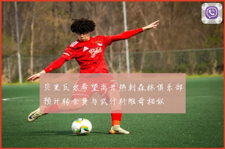 贝里瓦尔希望离开热刺森林俱乐部预计转会费与武什科维奇相似