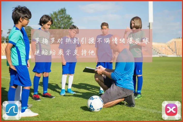 罗梅罗对热刺引援不满情绪爆发球迷纷纷表示支持他