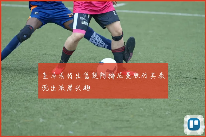 皇马或将出售楚阿梅尼曼联对其表现出浓厚兴趣