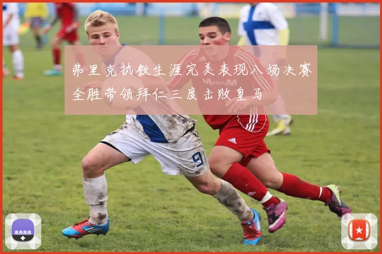 弗里克执教生涯完美表现八场决赛全胜带领拜仁三度击败皇马