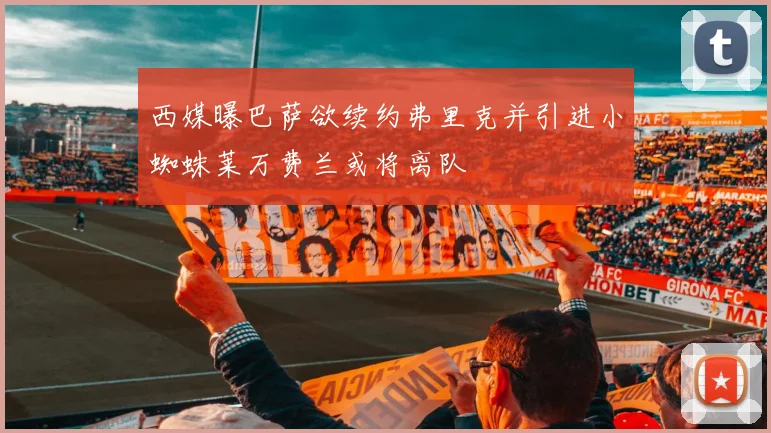 西媒曝巴萨欲续约弗里克并引进小蜘蛛莱万费兰或将离队