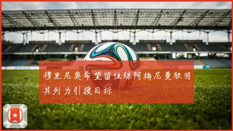 穆里尼奥希望留住琼阿梅尼曼联将其列为引援目标