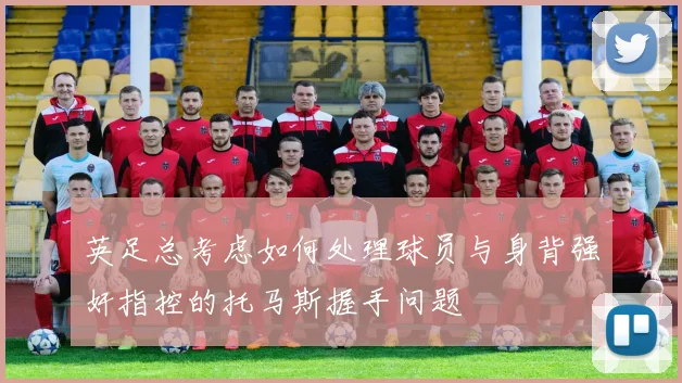 英足总考虑如何处理球员与身背强奸指控的托马斯握手问题