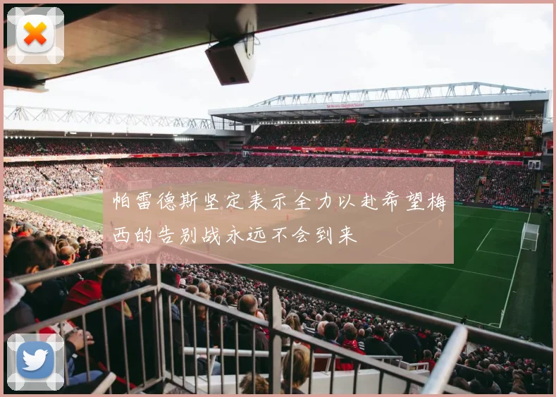 帕雷德斯坚定表示全力以赴希望梅西的告别战永远不会到来