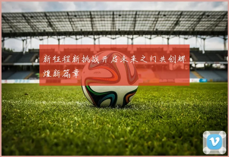 新征程新挑战开启未来之门共创辉煌新篇章