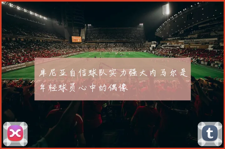 库尼亚自信球队实力强大内马尔是年轻球员心中的偶像