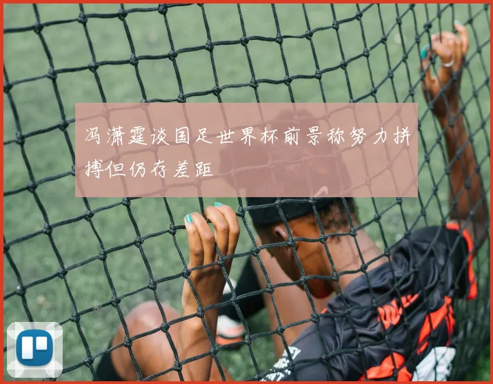 冯潇霆谈国足世界杯前景称努力拼搏但仍存差距